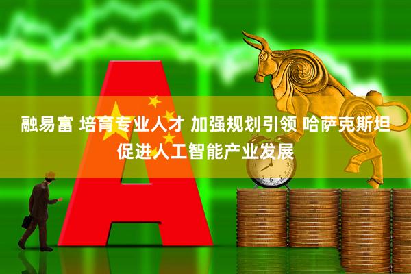 融易富 培育专业人才 加强规划引领 哈萨克斯坦促进人工智能产业发展