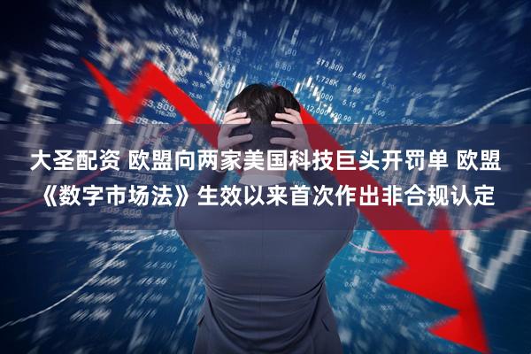 大圣配资 欧盟向两家美国科技巨头开罚单 欧盟《数字市场法》生效以来首次作出非合规认定