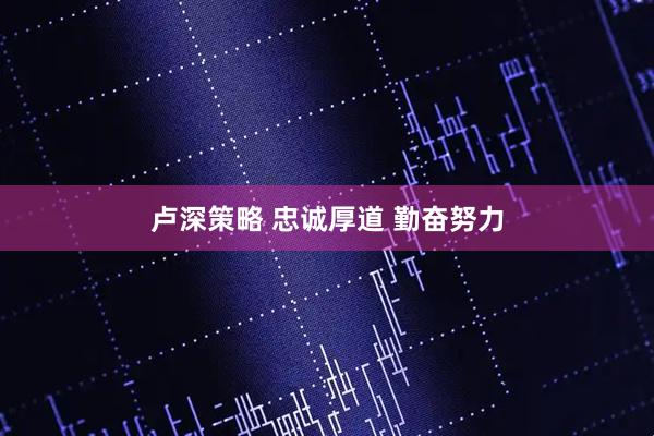 卢深策略 忠诚厚道 勤奋努力