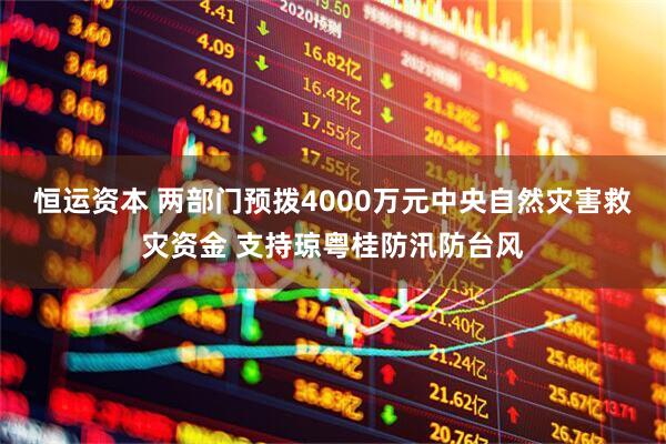 恒运资本 两部门预拨4000万元中央自然灾害救灾资金 支持琼粤桂防汛防台风