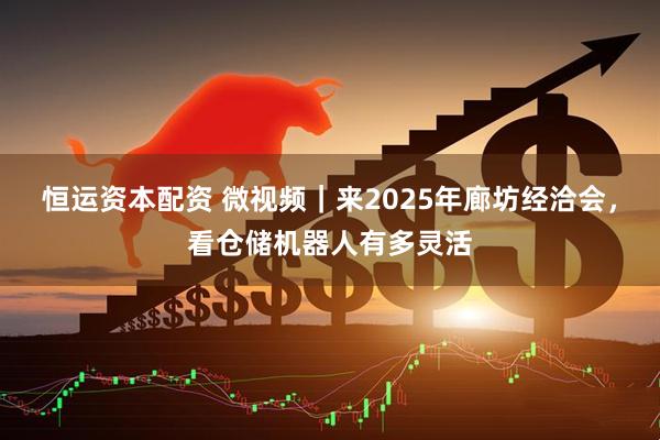 恒运资本配资 微视频｜来2025年廊坊经洽会，看仓储机器人有多灵活