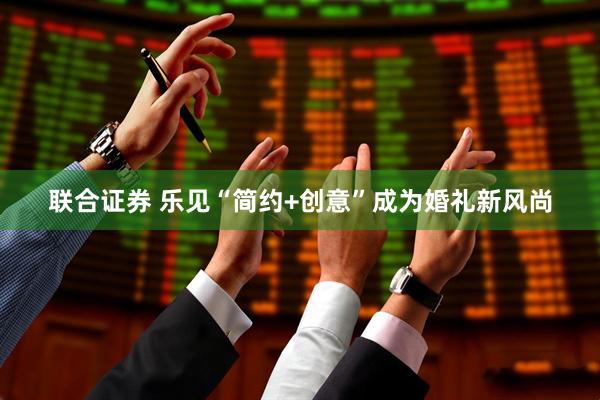 联合证券 乐见“简约+创意”成为婚礼新风尚