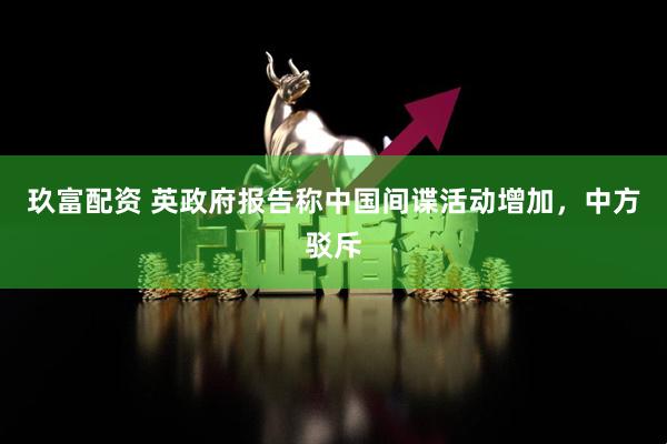 玖富配资 英政府报告称中国间谍活动增加，中方驳斥