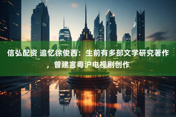 信弘配资 追忆徐俊西：生前有多部文学研究著作，曾建言粤沪电视剧创作