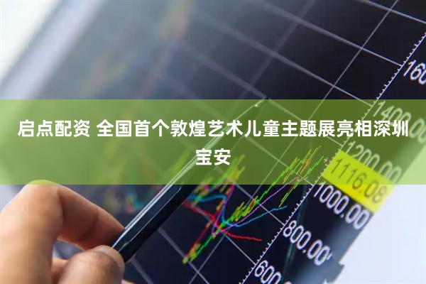 启点配资 全国首个敦煌艺术儿童主题展亮相深圳宝安