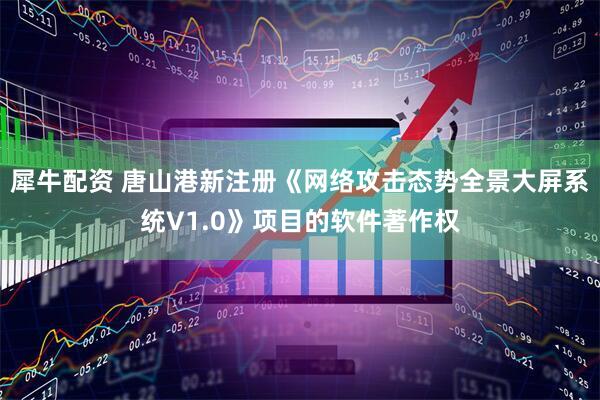犀牛配资 唐山港新注册《网络攻击态势全景大屏系统V1.0》项目的软件著作权