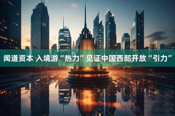 闻道资本 入境游“热力”见证中国西部开放“引力”