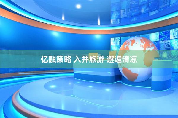 亿融策略 入并旅游 邂逅清凉