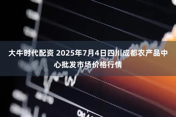 大牛时代配资 2025年7月4日四川成都农产品中心批发市场价格行情