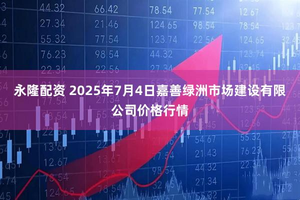 永隆配资 2025年7月4日嘉善绿洲市场建设有限公司价格行情