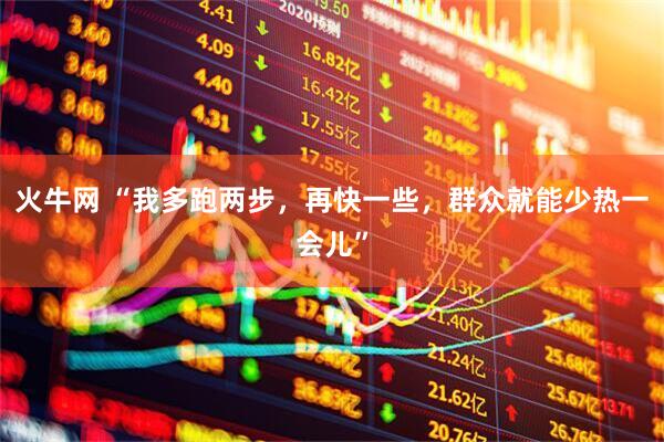 火牛网 “我多跑两步，再快一些，群众就能少热一会儿”