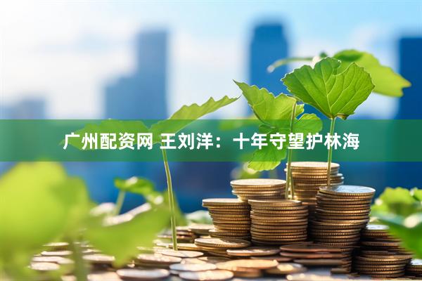 广州配资网 王刘洋：十年守望护林海