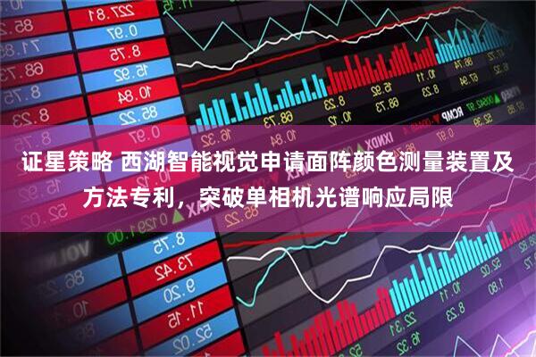 证星策略 西湖智能视觉申请面阵颜色测量装置及方法专利，突破单相机光谱响应局限