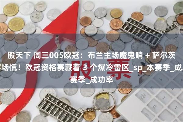 股天下 周三005欧冠：布兰主场魔鬼哨 + 萨尔茨堡客场慌！欧冠资格赛藏着 3 个爆冷雷区_sp_本赛季_成功率