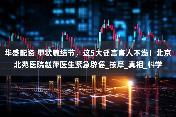 华盛配资 甲状腺结节，这5大谣言害人不浅！北京北苑医院赵萍医生紧急辟谣_按摩_真相_科学