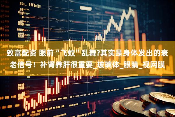 致富配资 眼前“飞蚊”乱舞?其实是身体发出的衰老信号！补肾养肝很重要_玻璃体_眼睛_视网膜