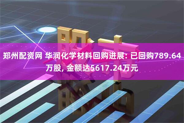 郑州配资网 华润化学材料回购进展: 已回购789.64万股, 金额达5617.24万元