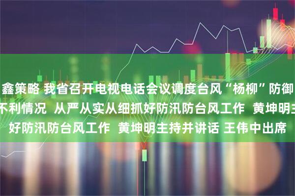 鑫策略 我省召开电视电话会议调度台风“杨柳”防御工作  立足正面登陆最不利情况  从严从实从细抓好防汛防台风工作  黄坤明主持并讲话 王伟中出席