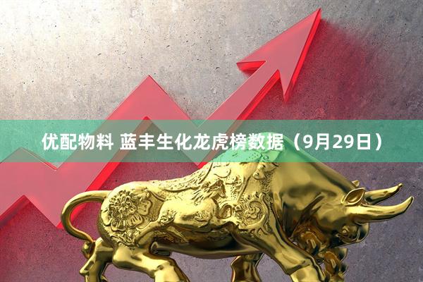 优配物料 蓝丰生化龙虎榜数据（9月29日）