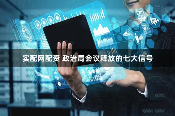 实配网配资 政治局会议释放的七大信号