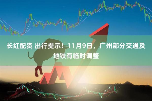 长红配资 出行提示！11月9日，广州部分交通及地铁有临时调整