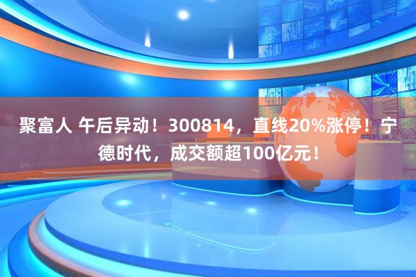 聚富人 午后异动！300814，直线20%涨停！宁德时代，成交额超100亿元！