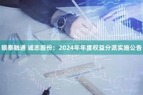 银泰融通 诚志股份：2024年年度权益分派实施公告