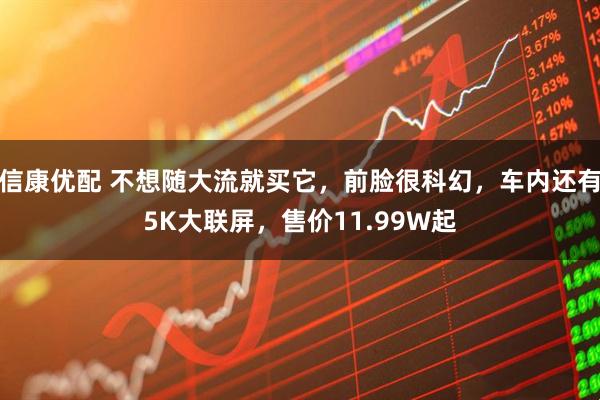 信康优配 不想随大流就买它，前脸很科幻，车内还有5K大联屏，售价11.99W起