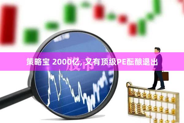 策略宝 2000亿, 又有顶级PE酝酿退出